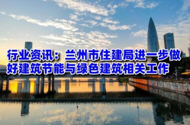 装配式政策|兰州市住建局进一步做好建筑节能与绿色建筑相关工作-BIM建筑网